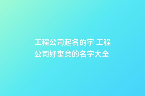 工程公司起名的字 工程公司好寓意的名字大全-第1張-公司起名-玄機派